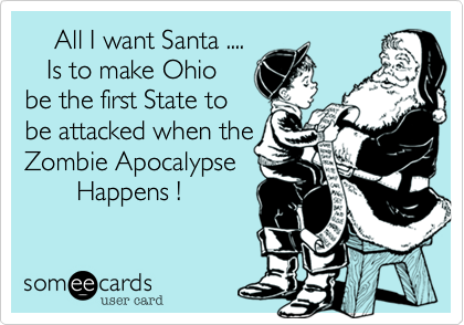     All I want Santa ....   Is to make Ohiobe the first State to be attacked when theZombie Apocalypse        Happens !  