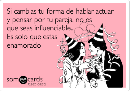 Si cambias tu forma de hablar actuar y pensar por tu pareja, no es
que seas influenciable...
Es solo que estas
enamorado