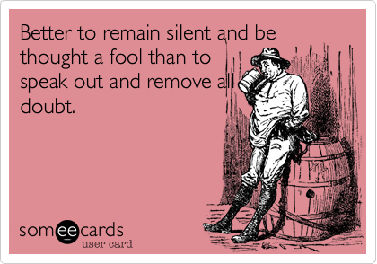 Better to remain silent and be thought a fool than to
speak out and remove all
doubt.