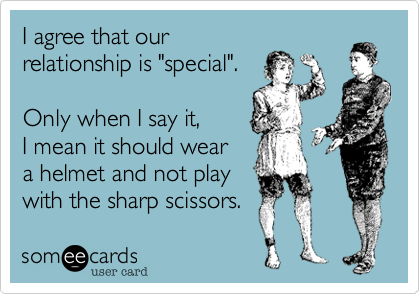 I agree that our
relationship is "special".

Only when I say it,
I mean it should wear
a helmet and not play
with the sharp scissors.