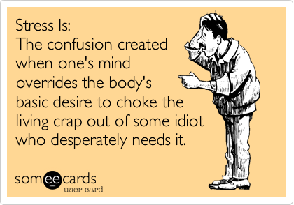 Stress Is:
The confusion created
when one's mind
overrides the body's
basic desire to choke the
living crap out of some idiot
who desperately needs it.
