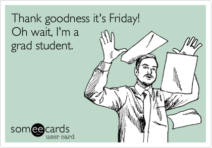 Thank goodness it's Friday! 
Oh wait, I'm a
grad student.