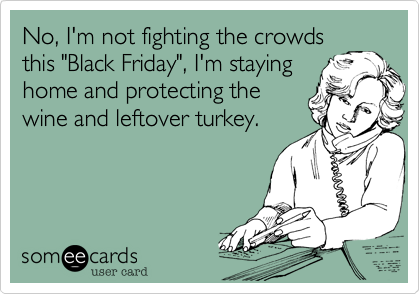 No, I'm not fighting the crowds
this "Black Friday", I'm staying
home and protecting the
wine and leftover turkey.