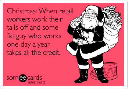 Christmas: When retail
workers work their
tails off and some
fat guy who works
one day a year
takes all the credit.
