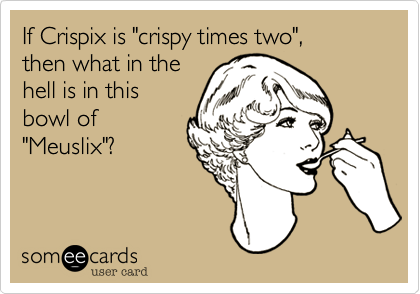 If Crispix is "crispy times two",
then what in the
hell is in this
bowl of
"Meuslix"?