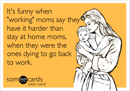 It's funny when"working" moms say theyhave it harder thanstay at home moms,when they were theones dying to go backto work. 