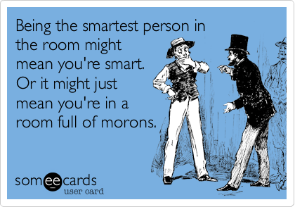 Being the smartest person inthe room mightmean you're smart. Or it might justmean you're in aroom full of morons.