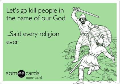 Let's go kill people in
the name of our God

...Said every religion
ever