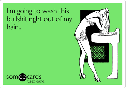 I'm going to wash thisbullshit right out of myhair...