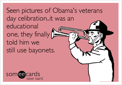 Seen pictures of Obama's veterans day celibration..it was an
educational
one, they finally
told him we
still use bayonets.