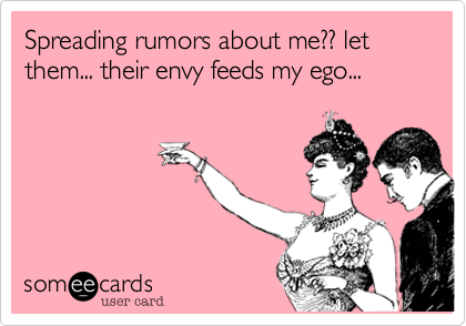 Spreading rumors about me?? let them... their envy feeds my ego...