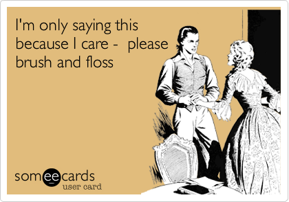 I'm only saying thisbecause I care -  pleasebrush and floss