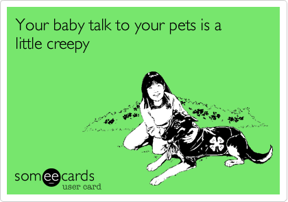 Your baby talk to your pets is a little creepy