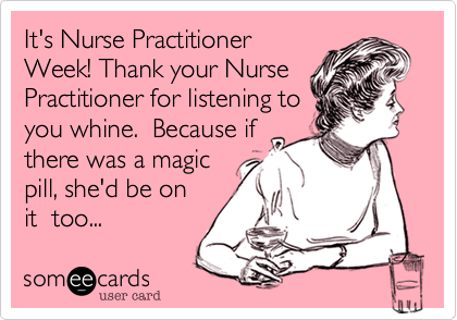 It's Nurse Practitioner
Week! Thank your Nurse
Practitioner for listening to
you whine.  Because if
there was a magic
pill, she'd be on
it  too...