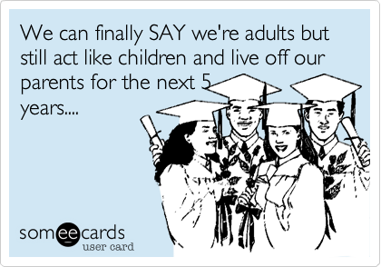 We can finally SAY we're adults but still act like children and live off our parents for the next 5
years.... 