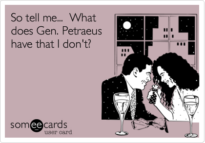 So tell me...  What
does Gen. Petraeus
have that I don't?