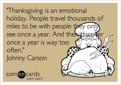 "Thanksgiving is an emotional holiday. People travel thousands of miles to be with people they only see once a year. And then discover once a year is way too
often." 
Johnny Carson