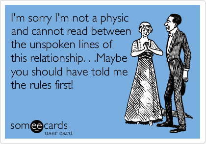 I'm sorry I'm not a physicand cannot read betweenthe unspoken lines ofthis relationship. . .Maybeyou should have told methe rules first!