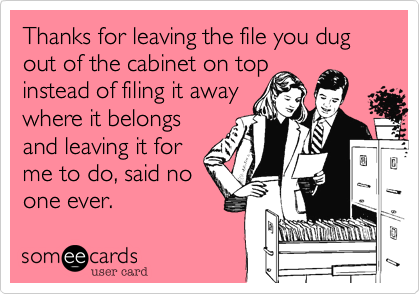 Thanks for leaving the file you dug out of the cabinet on top
instead of filing it away
where it belongs
and leaving it for
me to do, said no
one ever. 