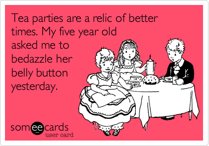 Tea parties are a relic of better times. My five year old
asked me to
bedazzle her
belly button
yesterday.