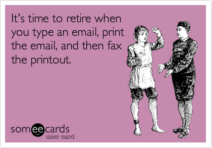 It's time to retire whenyou type an email, printthe email, and then faxthe printout.