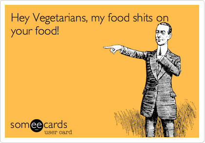 Hey Vegetarians, my food shits on your food!