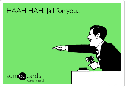 HAAH HAH! Jail for you...
