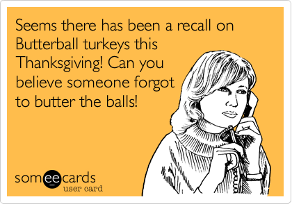 Seems there has been a recall on Butterball turkeys thisThanksgiving! Can youbelieve someone forgotto butter the balls!