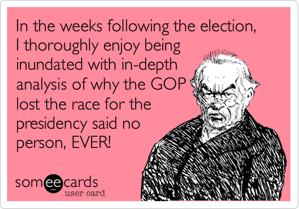In the weeks following the election, I thoroughly enjoy beinginundated with in-depthanalysis of why the GOPlost the race for thepresidency said noperson, EVER!