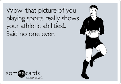 Wow, that picture of youplaying sports really showsyour athletic abilities!..Said no one ever.