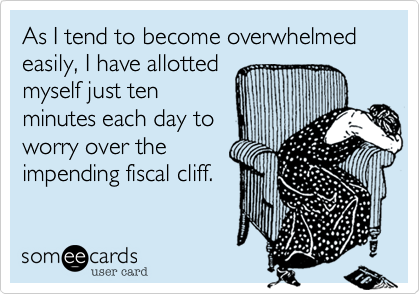 As I tend to become overwhelmed easily, I have allottedmyself just tenminutes each day toworry over theimpending fiscal cliff.