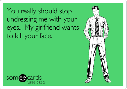 You really should stop
undressing me with your
eyes... My girlfriend wants
to kill your face. 