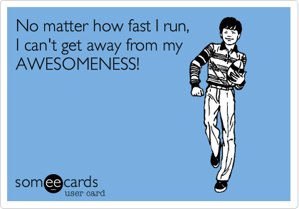 No matter how fast I run,I can't get away from my AWESOMENESS!