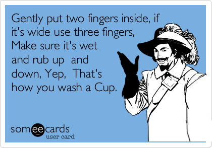 Gently put two fingers inside, if
it's wide use three fingers,
Make sure it's wet
and rub up  and
down, Yep,  That's
how you wash a Cup. 