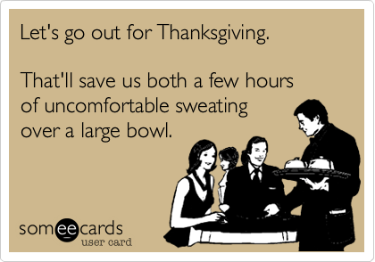 Let's go out for Thanksgiving.

That'll save us both a few hours
of uncomfortable sweating
over a large bowl.