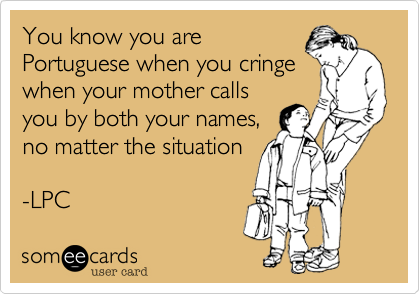 You know you are
Portuguese when you cringe
when your mother calls
you by both your names,
no matter the situation

-LPC