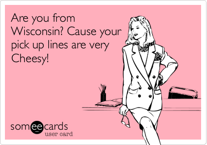 Are you fromWisconsin? Cause yourpick up lines are veryCheesy!