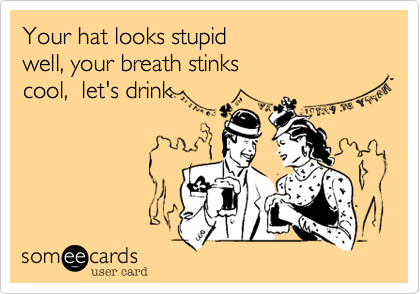 Your hat looks stupidwell, your breath stinkscool,  let's drink
