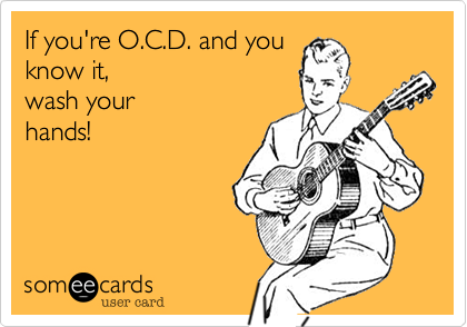 If you're O.C.D. and you
know it, 
wash your
hands!