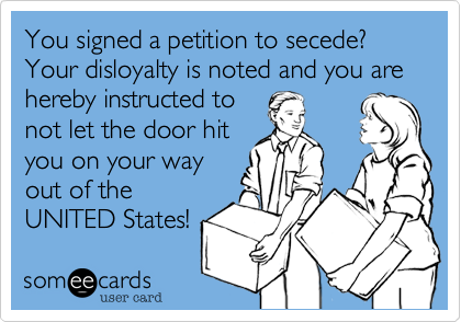 You signed a petition to secede? Your disloyalty is noted and you are hereby instructed to 
not let the door hit
you on your way
out of the
UNITED States!