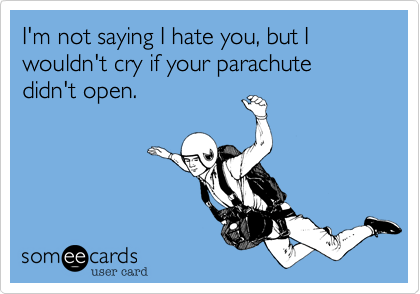 I'm not saying I hate you, but I wouldn't cry if your parachute didn't open.