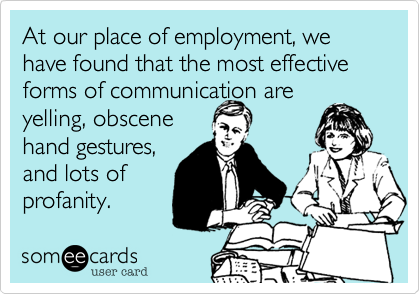 At our place of employment, we have found that the most effective forms of communication are
yelling, obscene
hand gestures,
and lots of 
profanity.