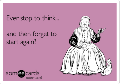 
Ever stop to think...

and then forget to
start again?
