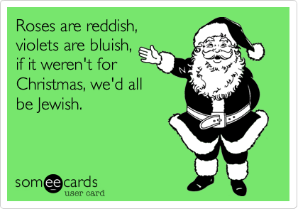 Roses are reddish, 
violets are bluish,
if it weren't for 
Christmas, we'd all
be Jewish.