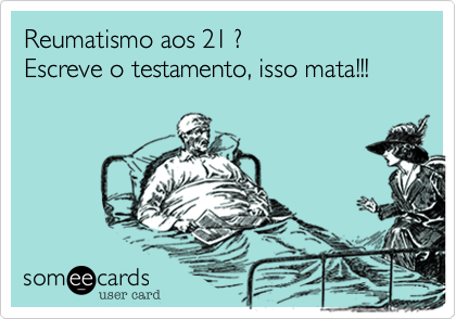 Reumatismo aos 21 ?Escreve o testamento, isso mata!!!