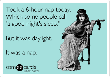 Took a 6-hour nap today.
Which some people call 
"a good night's sleep." 

But it was daylight. 

It was a nap.