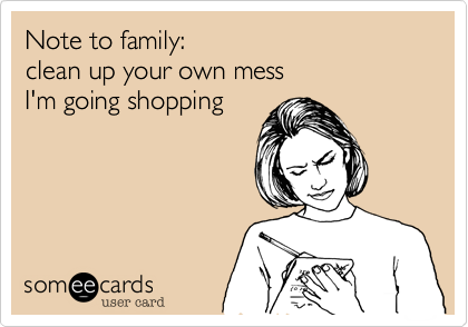 Note to family:clean up your own messI'm going shopping