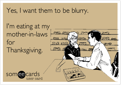 Yes, I want them to be blurry.I'm eating at mymother-in-lawsforThanksgiving.