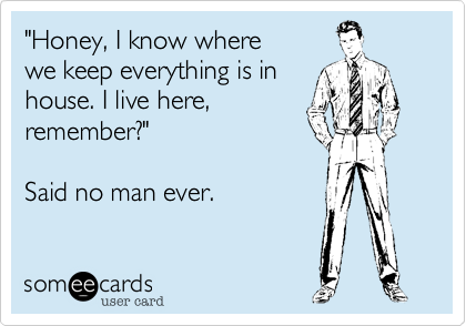 "Honey, I know where 
we keep everything is in
house. I live here,
remember?"

Said no man ever.