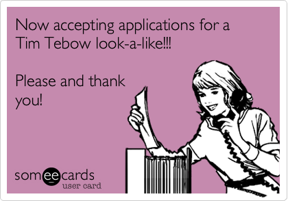 Now accepting applications for a Tim Tebow look-a-like!!!  
 
Please and thank
you!